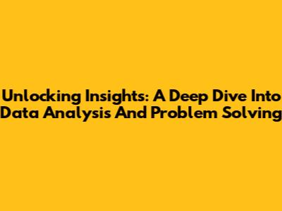 Unlocking Insights: A Deep Dive Into Data Analysis And Problem Solving