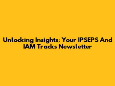 Unlocking Insights: Your IPSEPS And IAM Tracks Newsletter