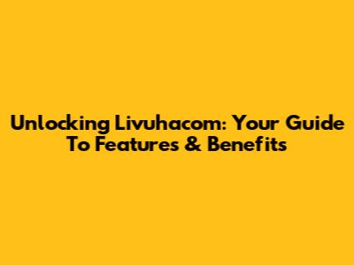 Unlocking Livuhacom: Your Guide To Features & Benefits