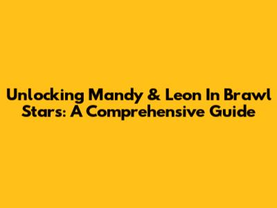 Unlocking Mandy & Leon In Brawl Stars: A Comprehensive Guide