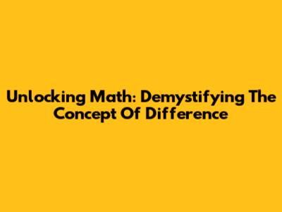 Unlocking Math: Demystifying The Concept Of Difference
