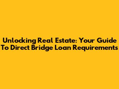 Unlocking Real Estate: Your Guide To Direct Bridge Loan Requirements