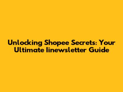 Unlocking Shopee Secrets: Your Ultimate Iinewsletter Guide