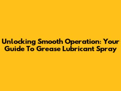 Unlocking Smooth Operation: Your Guide To Grease Lubricant Spray