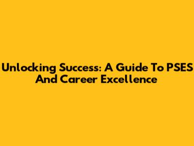 Unlocking Success: A Guide To PSES And Career Excellence