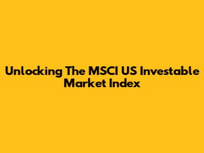 Unlocking The MSCI US Investable Market Index