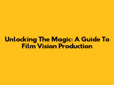 Unlocking The Magic: A Guide To Film Vision Production