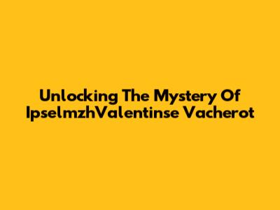 Unlocking The Mystery Of IpselmzhValentinse Vacherot