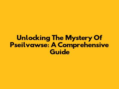 Unlocking The Mystery Of Pseilvawse: A Comprehensive Guide