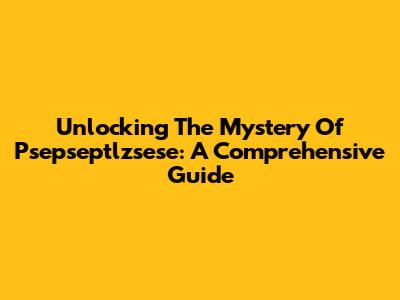 Unlocking The Mystery Of Psepseptlzsese: A Comprehensive Guide