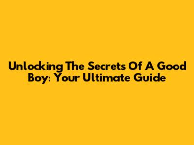 Unlocking The Secrets Of A Good Boy: Your Ultimate Guide