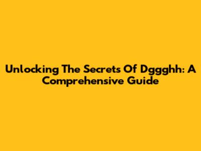 Unlocking The Secrets Of Dggghh: A Comprehensive Guide