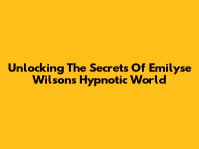 Unlocking The Secrets Of Emilyse Wilson's Hypnotic World