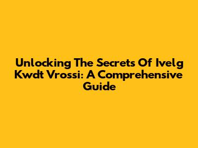 Unlocking The Secrets Of Ivelg Kwdt Vrossi: A Comprehensive Guide