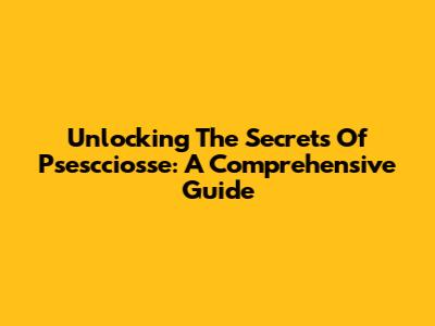 Unlocking The Secrets Of Psescciosse: A Comprehensive Guide