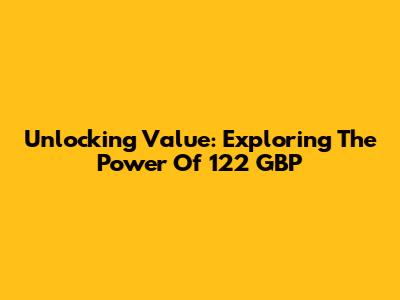 Unlocking Value: Exploring The Power Of 122 GBP