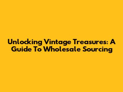 Unlocking Vintage Treasures: A Guide To Wholesale Sourcing