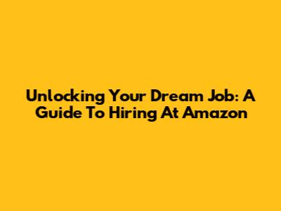 Unlocking Your Dream Job: A Guide To Hiring At Amazon