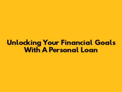 Unlocking Your Financial Goals With A Personal Loan