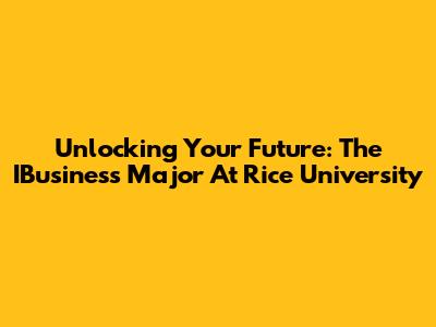 Unlocking Your Future: The IBusiness Major At Rice University