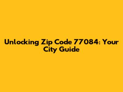 Unlocking Zip Code 77084: Your City Guide