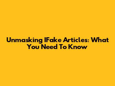 Unmasking IFake Articles: What You Need To Know