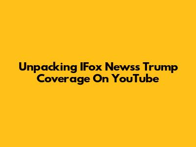 Unpacking IFox News's Trump Coverage On YouTube