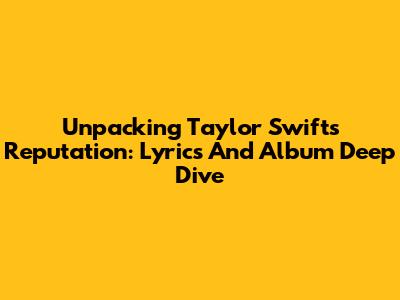 Unpacking Taylor Swift's Reputation: Lyrics And Album Deep Dive