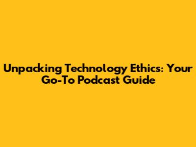 Unpacking Technology Ethics: Your Go-To Podcast Guide