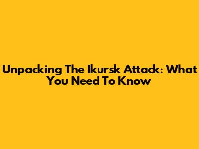 Unpacking The Ikursk Attack: What You Need To Know