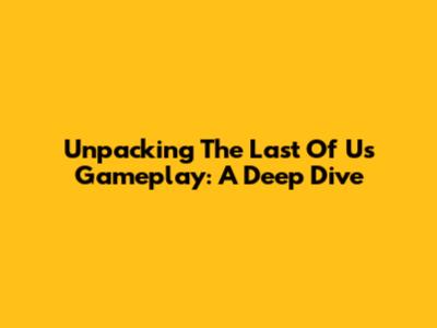 Unpacking The Last Of Us Gameplay: A Deep Dive