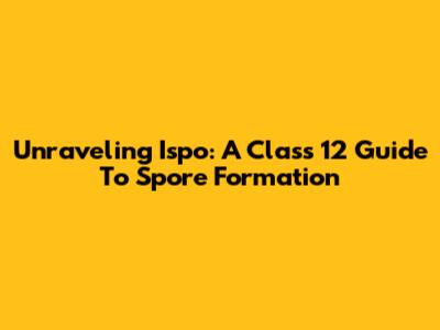 Unraveling Ispo: A Class 12 Guide To Spore Formation