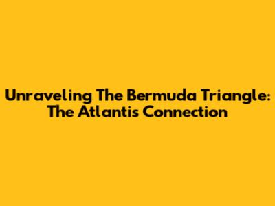 Unraveling The Bermuda Triangle: The Atlantis Connection