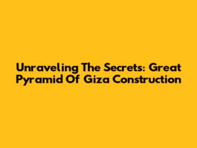 Unraveling The Secrets: Great Pyramid Of Giza Construction