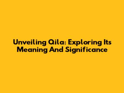 Unveiling 'Qila': Exploring Its Meaning And Significance