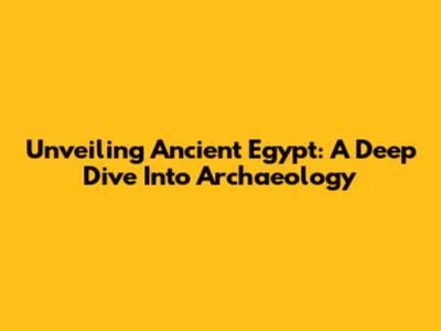 Unveiling Ancient Egypt: A Deep Dive Into Archaeology