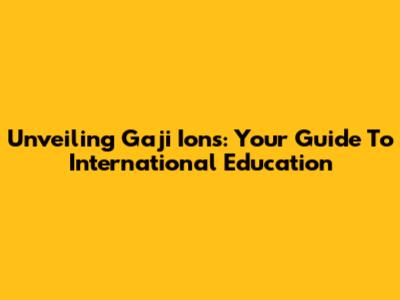 Unveiling Gaji Ions: Your Guide To International Education