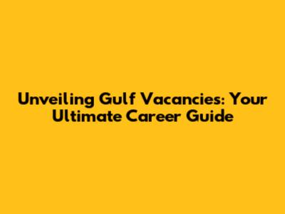 Unveiling Gulf Vacancies: Your Ultimate Career Guide