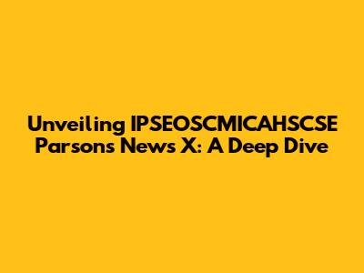 Unveiling IPSEOSCMICAHSCSE Parsons News X: A Deep Dive