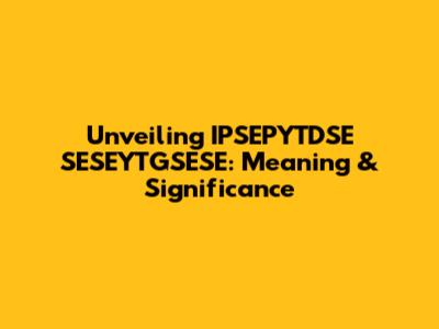 Unveiling IPSEPYTDSE SESEYTGSESE: Meaning & Significance