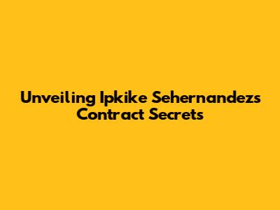 Unveiling Ipkike Sehernandez's Contract Secrets
