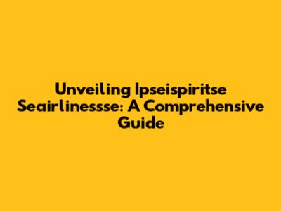 Unveiling Ipseispiritse Seairlinessse: A Comprehensive Guide