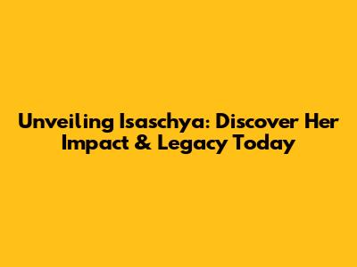 Unveiling Isaschya: Discover Her Impact & Legacy Today
