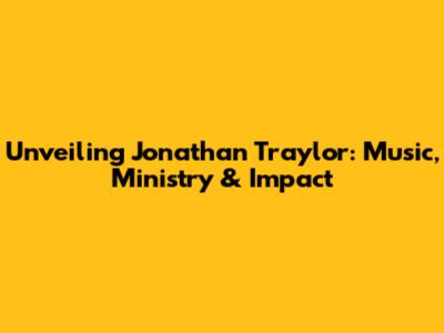 Unveiling Jonathan Traylor: Music, Ministry & Impact