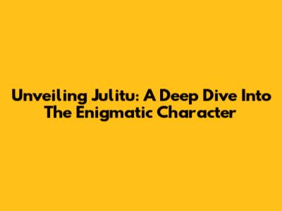Unveiling Julitu: A Deep Dive Into The Enigmatic Character