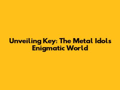 Unveiling Key: The Metal Idol's Enigmatic World
