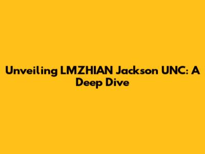 Unveiling LMZHIAN Jackson UNC: A Deep Dive