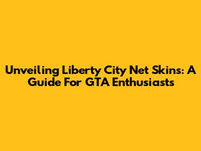 Unveiling Liberty City Net Skins: A Guide For GTA Enthusiasts