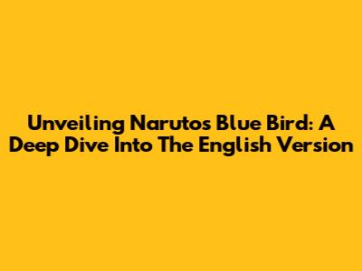 Unveiling Naruto's Blue Bird: A Deep Dive Into The English Version
