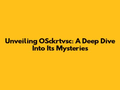 Unveiling OSckrtvsc: A Deep Dive Into Its Mysteries